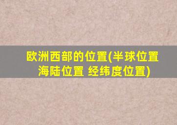 欧洲西部的位置(半球位置 海陆位置 经纬度位置)